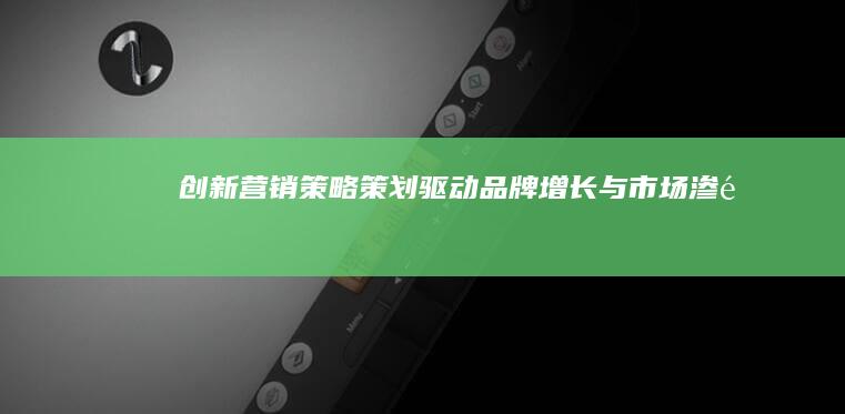 创新营销策略策划：驱动品牌增长与市场渗透