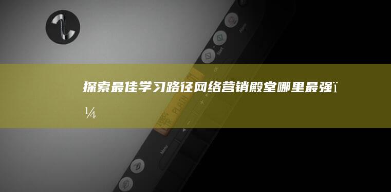 探索最佳学习路径：网络营销殿堂哪里最强？