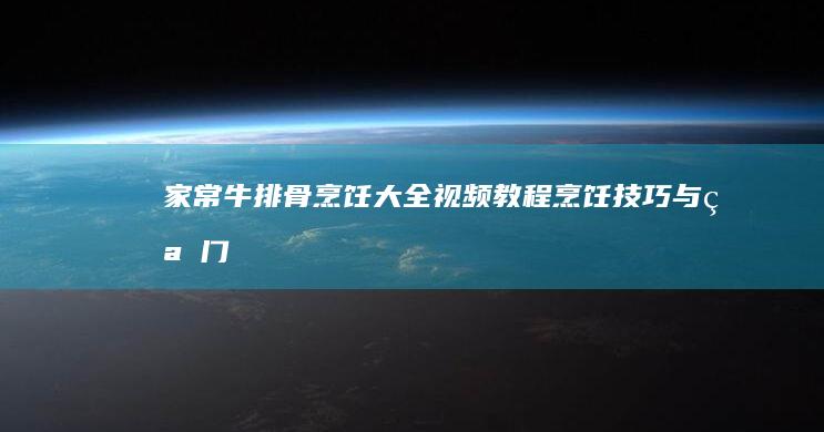 家常牛排骨烹饪大全视频教程：烹饪技巧与窍门